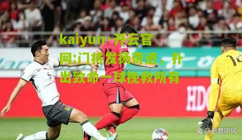 kaiyun·开云官网:门将发扬奇迹，扑出致命一球挽救所有