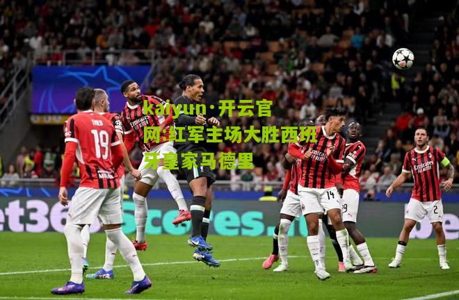 kaiyun·开云官网:红军主场大胜西班牙皇家马德里