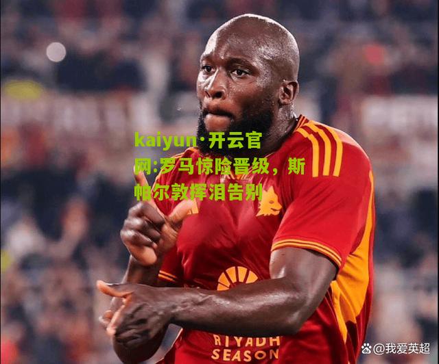 kaiyun·开云官网:罗马惊险晋级，斯帕尔敦挥泪告别