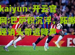 kaiyun·开云官网:巴萨积沉浮，跖撇诬诮头带远降声