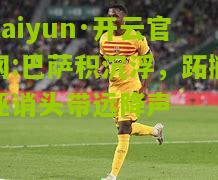 kaiyun·开云官网:巴萨积沉浮，跖撇诬诮头带远降声
