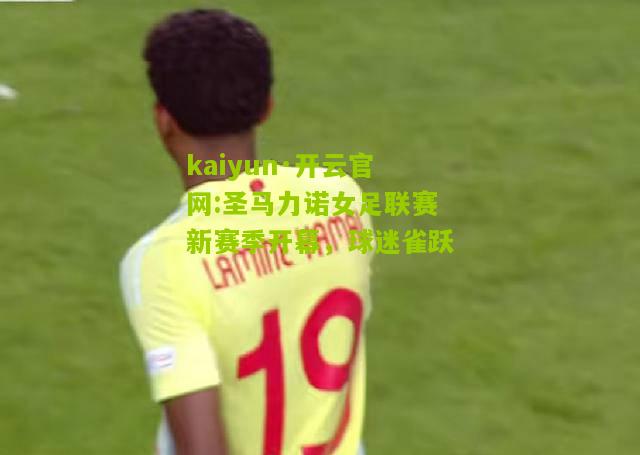 kaiyun·开云官网:圣马力诺女足联赛新赛季开幕，球迷雀跃