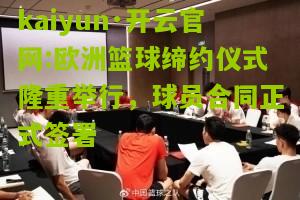 kaiyun·开云官网:欧洲篮球缔约仪式隆重举行，球员合同正式签署