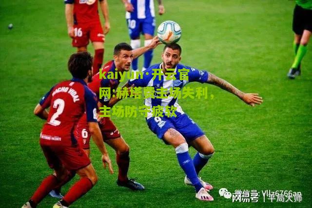 kaiyun·开云官网:赫塔费主场失利，主场防守疲软