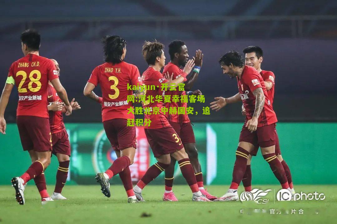 kaiyun·开云官网:河北华夏幸福客场大胜北京中赫国安，追赶积分