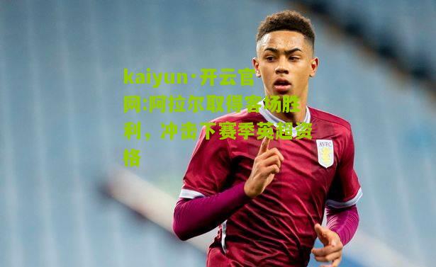 kaiyun·开云官网:阿拉尔取得客场胜利，冲击下赛季英超资格