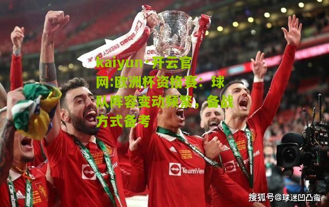 kaiyun·开云官网:欧洲杯资格赛：球队阵容变动频繁，备战方式备考