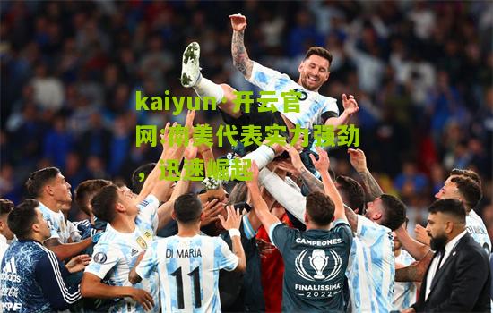kaiyun·开云官网:南美代表实力强劲，迅速崛起