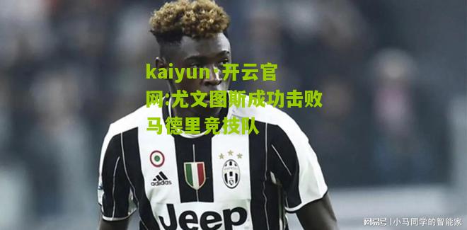 kaiyun·开云官网:尤文图斯成功击败马德里竞技队