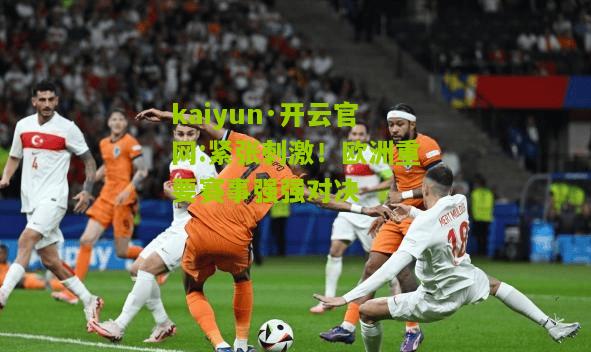 kaiyun·开云官网:紧张刺激！欧洲重要赛事强强对决