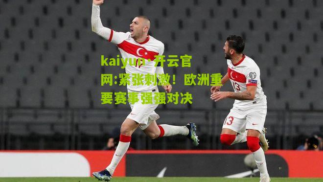 kaiyun·开云官网:紧张刺激！欧洲重要赛事强强对决