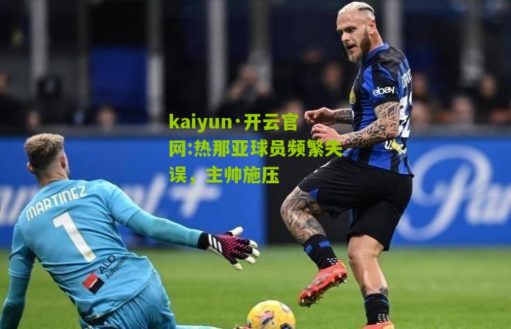 kaiyun·开云官网:热那亚球员频繁失误，主帅施压