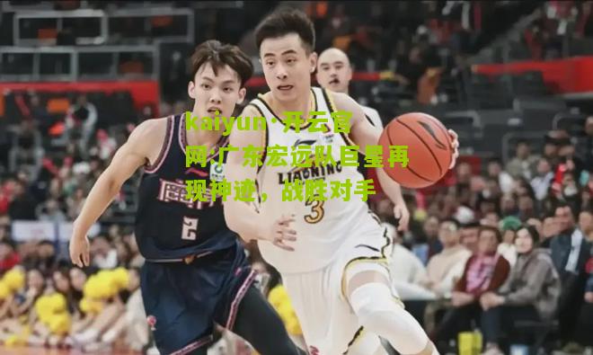 kaiyun·开云官网:广东宏远队巨星再现神迹，战胜对手