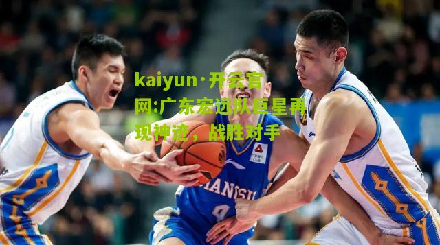 kaiyun·开云官网:广东宏远队巨星再现神迹，战胜对手