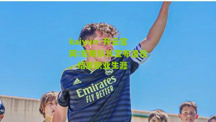 kaiyun·开云官网:尼斯队长宣布退役，结束职业生涯