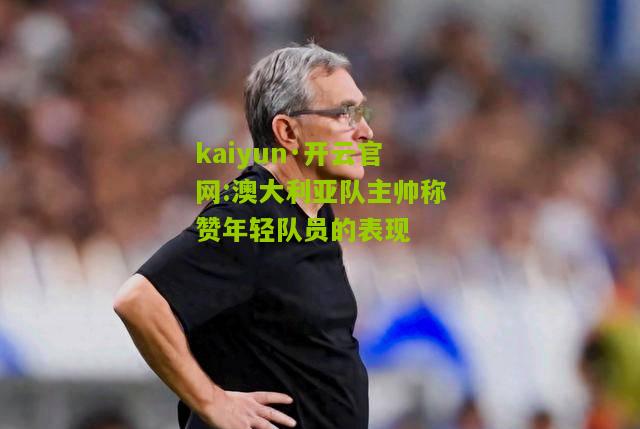 kaiyun·开云官网:澳大利亚队主帅称赞年轻队员的表现