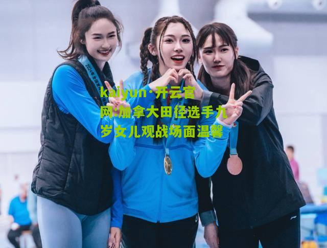 kaiyun·开云官网:加拿大田径选手九岁女儿观战场面温馨