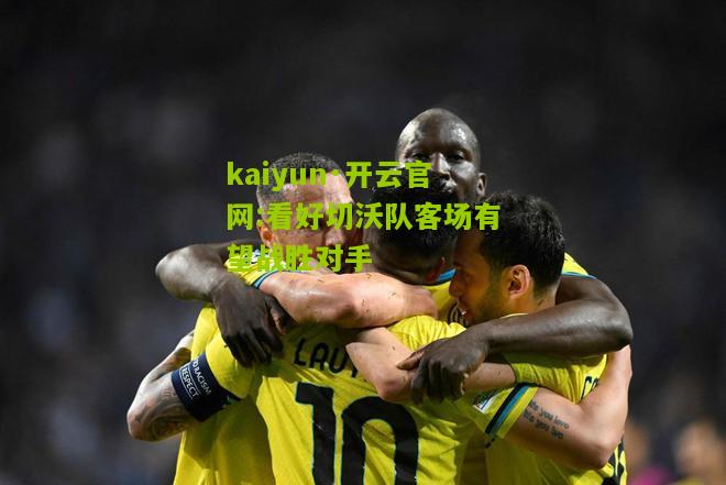 kaiyun·开云官网:看好切沃队客场有望战胜对手