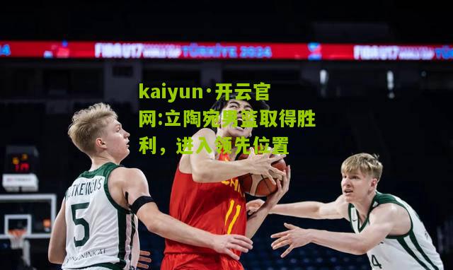 kaiyun·开云官网:立陶宛男篮取得胜利，进入领先位置
