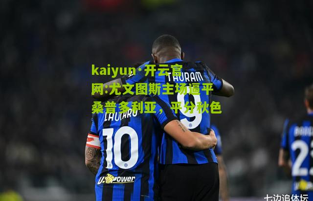 kaiyun·开云官网:尤文图斯主场逼平桑普多利亚，平分秋色
