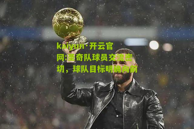 kaiyun·开云官网:圣奇队球员交流密切，球队目标明确向前