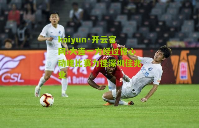 kaiyun·开云官网:大连一方经过惊心动魄比赛力挫深圳佳兆业