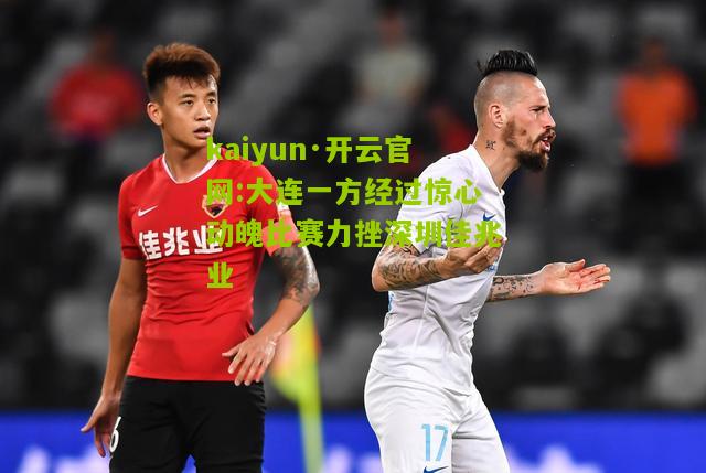 kaiyun·开云官网:大连一方经过惊心动魄比赛力挫深圳佳兆业