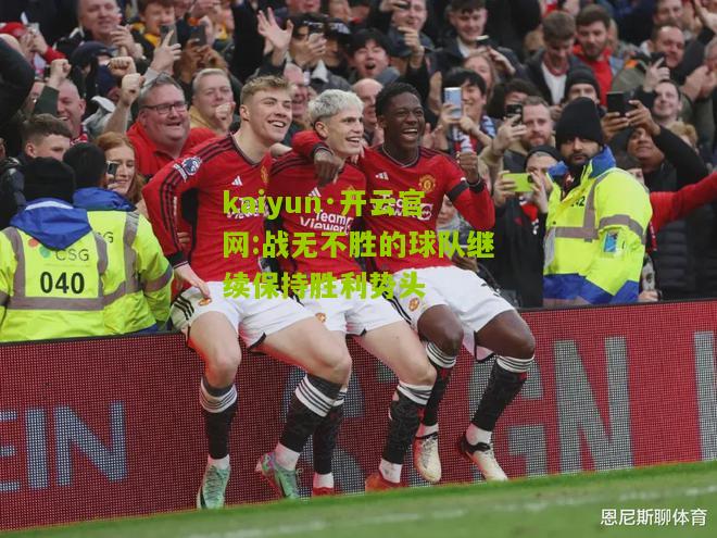 kaiyun·开云官网:战无不胜的球队继续保持胜利势头