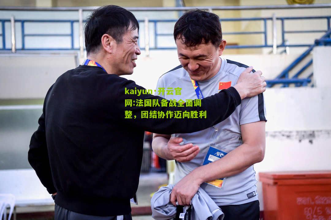 kaiyun·开云官网:法国队备战全面调整，团结协作迈向胜利