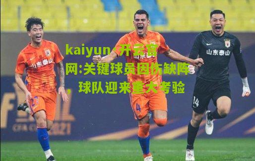 kaiyun·开云官网:关键球员因伤缺阵，球队迎来重大考验