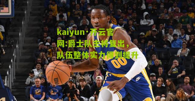 kaiyun·开云官网:爵士队主将复出，队伍整体实力得到提升