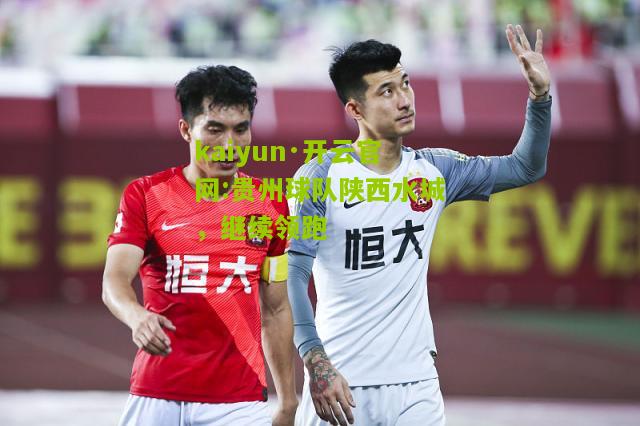kaiyun·开云官网:贵州球队陕西水城，继续领跑