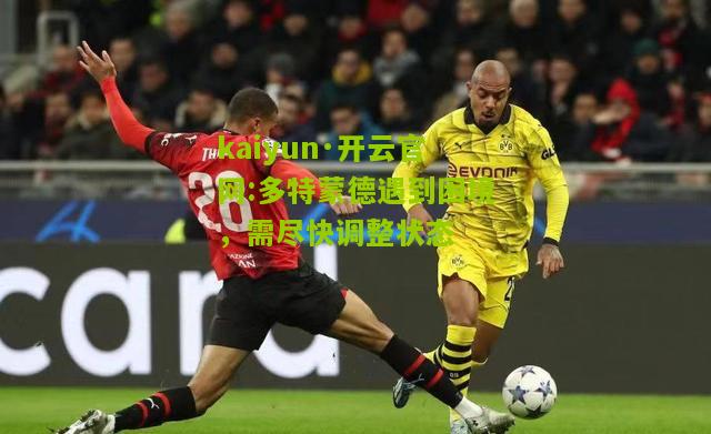 kaiyun·开云官网:多特蒙德遇到困境，需尽快调整状态