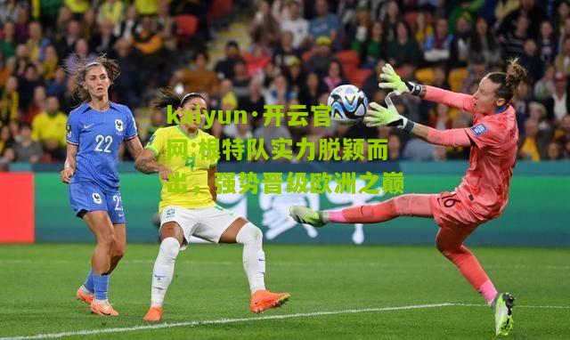kaiyun·开云官网:根特队实力脱颖而出，强势晋级欧洲之巅