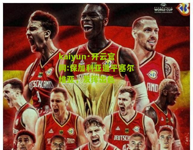 kaiyun·开云官网:保加利亚逼平塞尔维亚，发挥出色