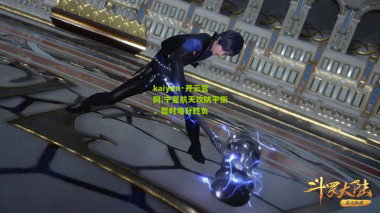 kaiyun·开云官网:宁夏航天攻防平衡，暂时难分胜负