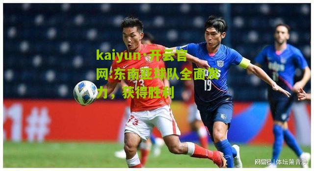 kaiyun·开云官网:东南亚球队全面发力，获得胜利
