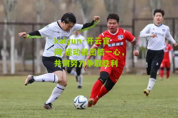 kaiyun·开云官网:运动员团结一心，共同努力争取胜利