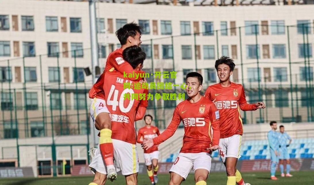 kaiyun·开云官网:运动员团结一心，共同努力争取胜利