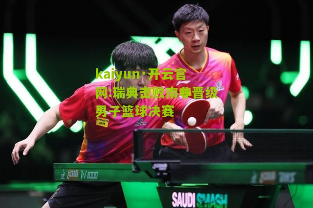 kaiyun·开云官网:瑞典击败南非晋级男子篮球决赛