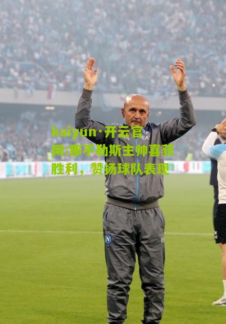 kaiyun·开云官网:那不勒斯主帅喜获胜利，赞扬球队表现