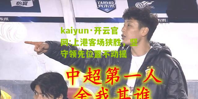 kaiyun·开云官网:上港客场狭胜，坚守领先位置不动摇