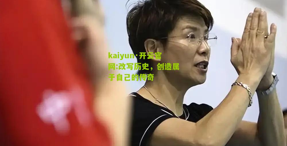 kaiyun·开云官网:改写历史，创造属于自己的传奇