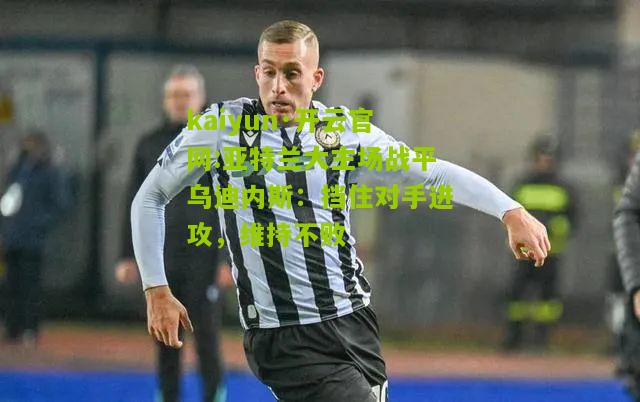kaiyun·开云官网:亚特兰大主场战平乌迪内斯：挡住对手进攻，维持不败