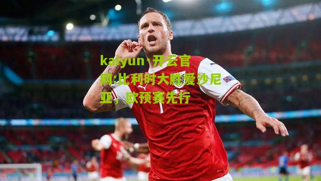 kaiyun·开云官网:比利时大胜爱沙尼亚，欧预赛先行