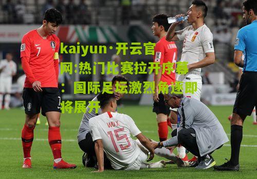 kaiyun·开云官网:热门比赛拉开序幕：国际足坛激烈角逐即将展开