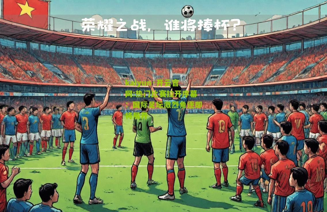 kaiyun·开云官网:热门比赛拉开序幕：国际足坛激烈角逐即将展开