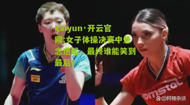 kaiyun·开云官网:女子体操决赛中悬念迭起，最终谁能笑到最后？