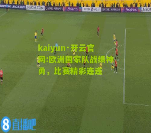 kaiyun·开云官网:欧洲国家队战绩神勇，比赛精彩连连