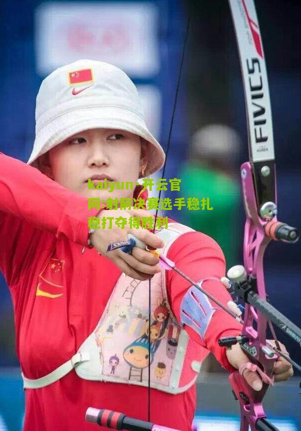 kaiyun·开云官网:射箭决赛选手稳扎稳打夺得胜利
